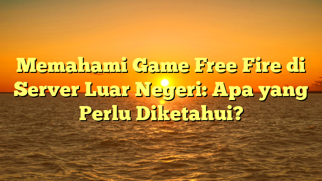 Memahami Game Free Fire di Server Luar Negeri: Apa yang Perlu Diketahui?