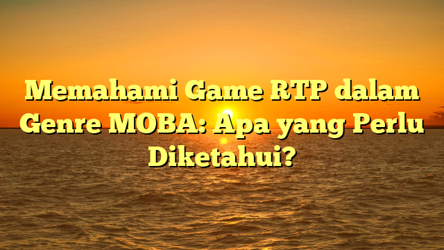 Memahami Game RTP dalam Genre MOBA: Apa yang Perlu Diketahui?