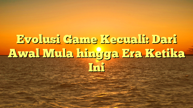 Evolusi Game Kecuali: Dari Awal Mula hingga Era Ketika Ini