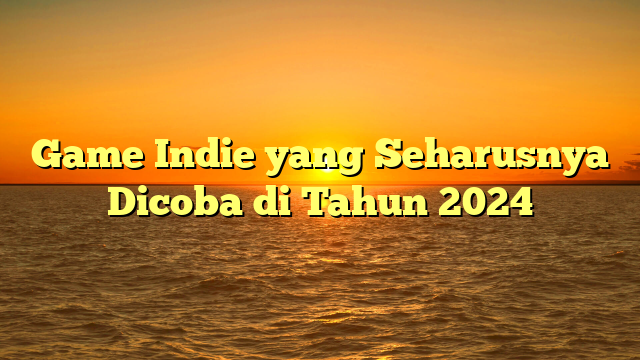 Game Indie yang Seharusnya Dicoba di Tahun 2024