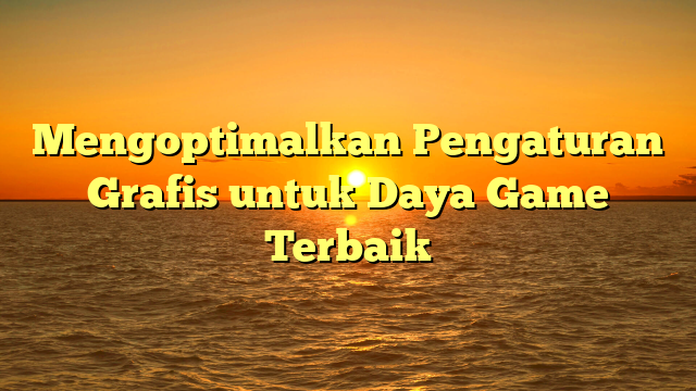 Mengoptimalkan Pengaturan Grafis untuk Daya Game Terbaik