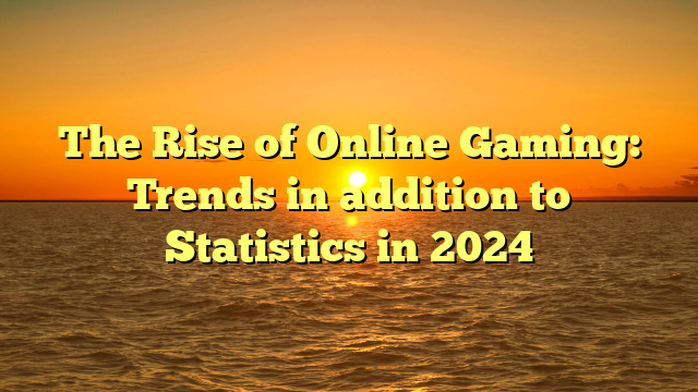 The Rise of Online Gaming: Trends in addition to Statistics in 2024