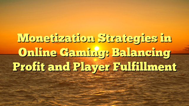 Monetization Strategies in Online Gaming: Balancing Profit and Player Fulfillment