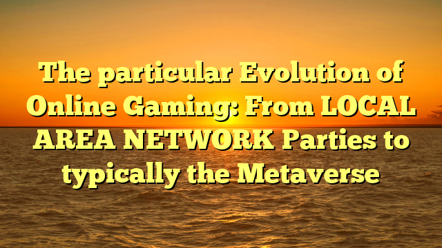 The particular Evolution of Online Gaming: From LOCAL AREA NETWORK Parties to typically the Metaverse