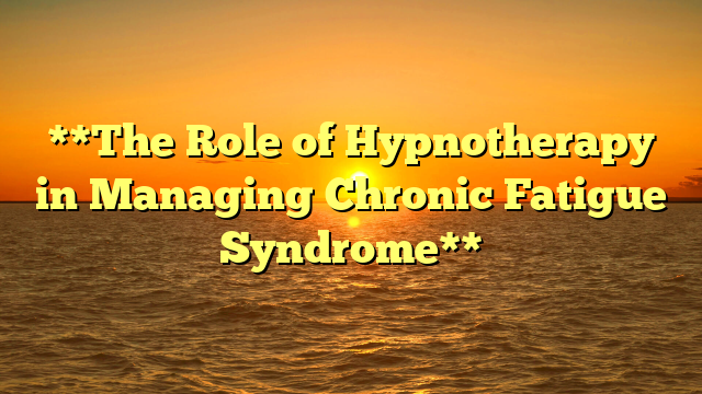 **The Role of Hypnotherapy in Managing Chronic Fatigue Syndrome**