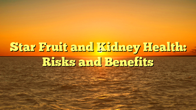 Star Fruit and Kidney Health: Risks and Benefits