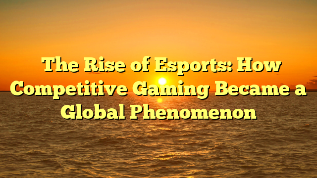 ﻿The Rise of Esports: How Competitive Gaming Became a Global Phenomenon